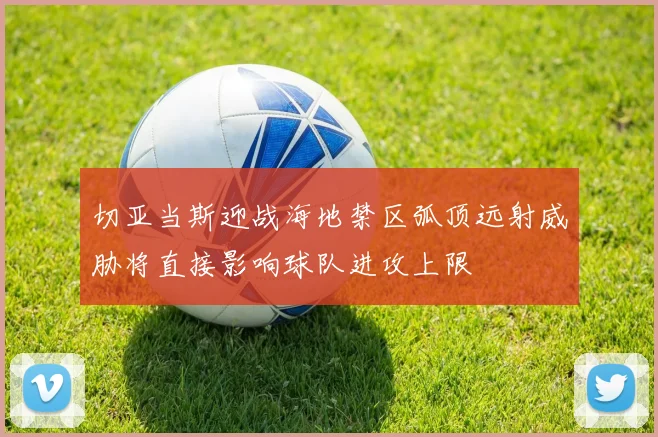 切亚当斯迎战海地禁区弧顶远射威胁将直接影响球队进攻上限