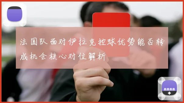 法国队面对伊拉克控球优势能否转成机会核心对位解析