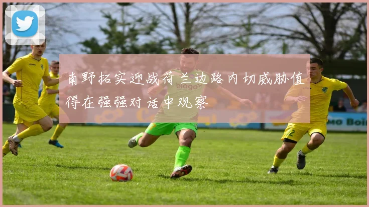 南野拓实迎战荷兰边路内切威胁值得在强强对话中观察
