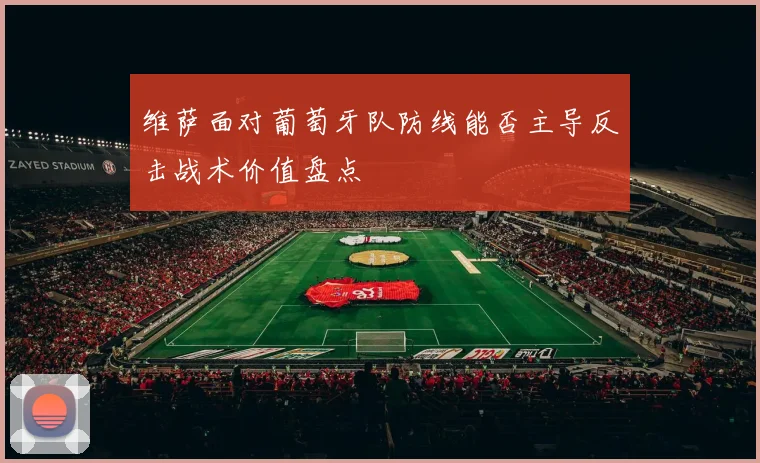 维萨面对葡萄牙队防线能否主导反击战术价值盘点