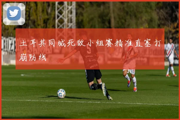 土耳其同城死敌小组赛精准直塞打崩防线