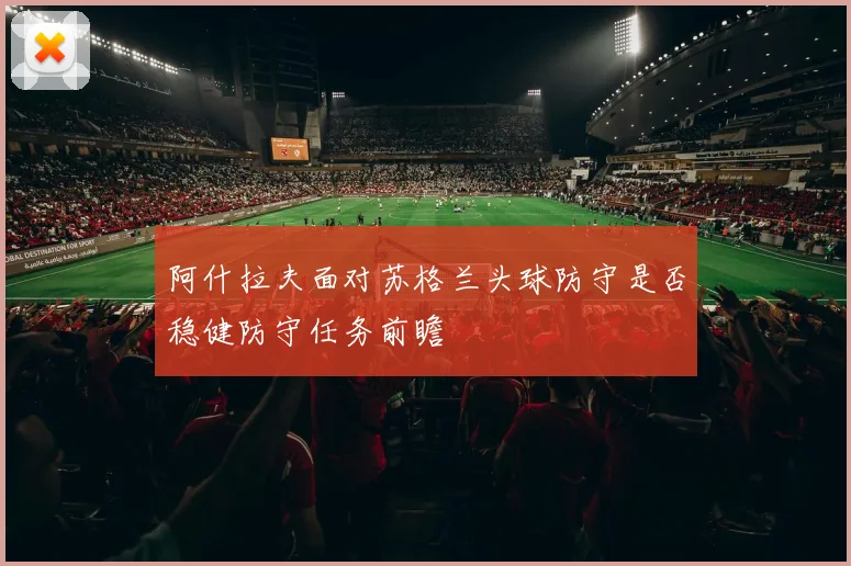 阿什拉夫面对苏格兰头球防守是否稳健防守任务前瞻