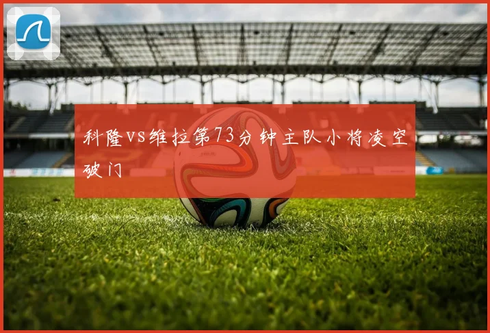 科隆vs维拉第73分钟主队小将凌空破门