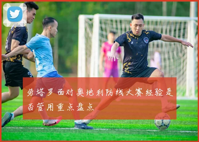 劳塔罗面对奥地利防线大赛经验是否管用重点盘点