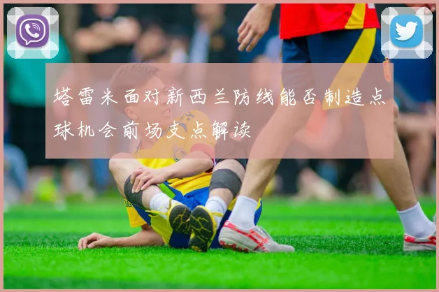 塔雷米面对新西兰防线能否制造点球机会前场支点解读