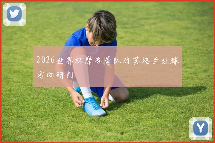 2026世界杯摩洛哥队对苏格兰让球方向研判