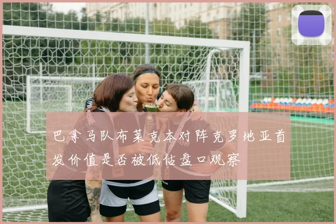 巴拿马队布莱克本对阵克罗地亚首发价值是否被低估盘口观察