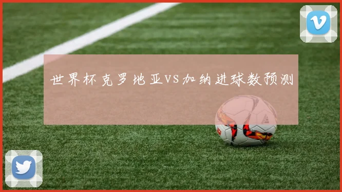 世界杯克罗地亚vs加纳进球数预测
