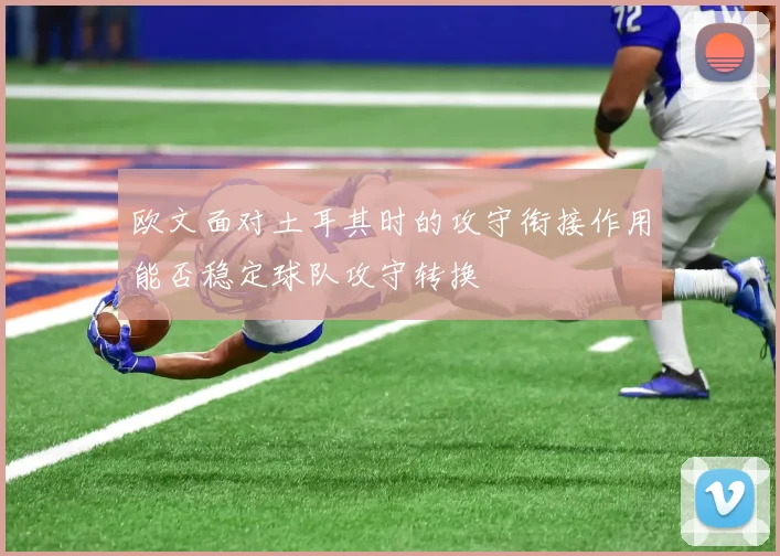 欧文面对土耳其时的攻守衔接作用能否稳定球队攻守转换