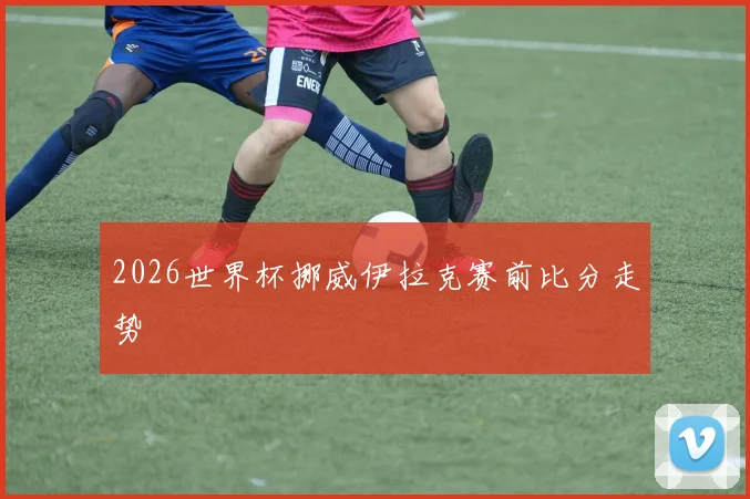 2026世界杯挪威伊拉克赛前比分走势