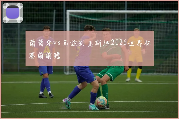 葡萄牙vs乌兹别克斯坦2026世界杯赛前前瞻