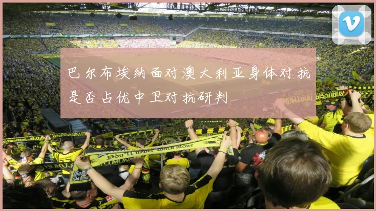 巴尔布埃纳面对澳大利亚身体对抗是否占优中卫对抗研判