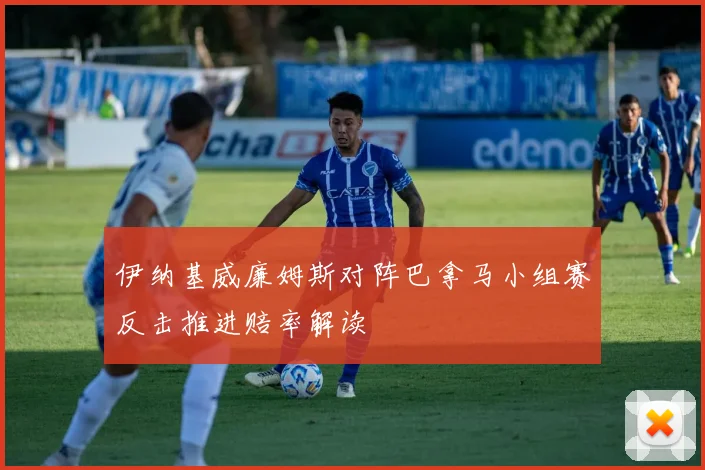 伊纳基威廉姆斯对阵巴拿马小组赛反击推进赔率解读