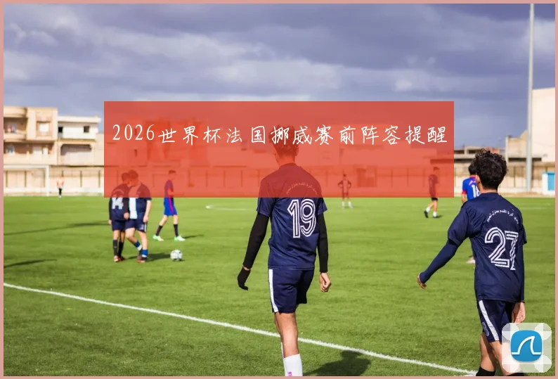2026世界杯法国挪威赛前阵容提醒
