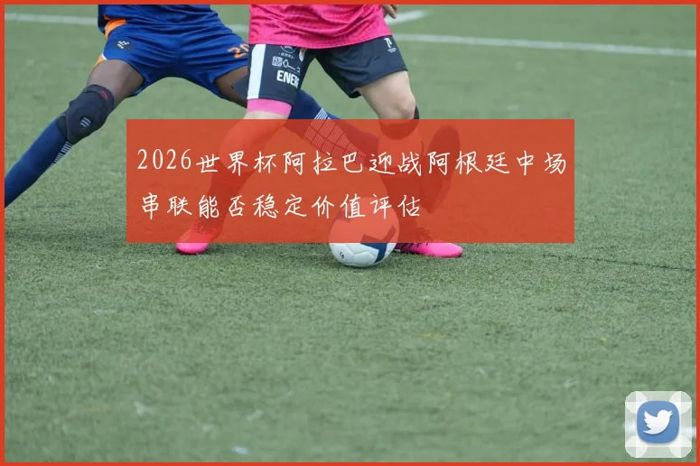 2026世界杯阿拉巴迎战阿根廷中场串联能否稳定价值评估