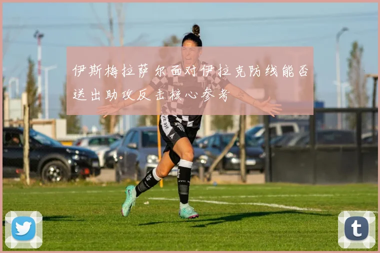 伊斯梅拉萨尔面对伊拉克防线能否送出助攻反击核心参考