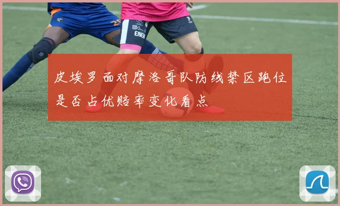 皮埃罗面对摩洛哥队防线禁区跑位是否占优赔率变化看点