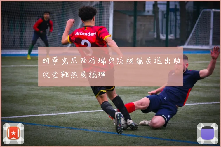姆萨克尼面对瑞典防线能否送出助攻金靴热度梳理