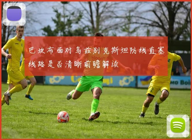 巴坎布面对乌兹别克斯坦防线直塞线路是否清晰前瞻解读