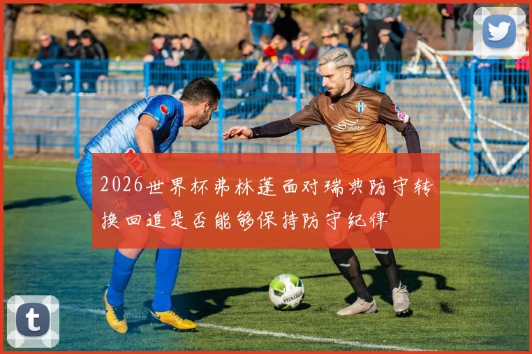 2026世界杯弗林蓬面对瑞典防守转换回追是否能够保持防守纪律