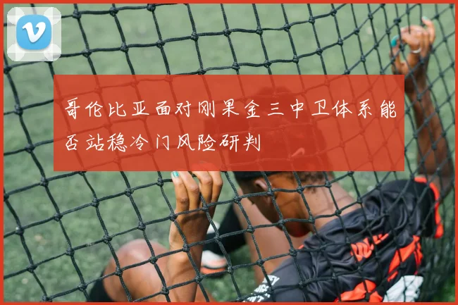 哥伦比亚面对刚果金三中卫体系能否站稳冷门风险研判