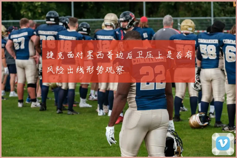 捷克面对墨西哥边后卫压上是否有风险出线形势观察
