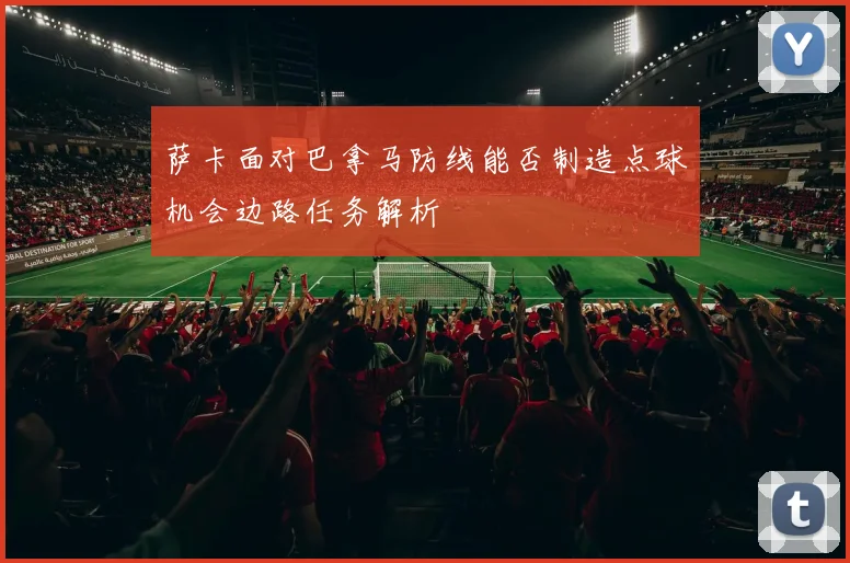 萨卡面对巴拿马防线能否制造点球机会边路任务解析
