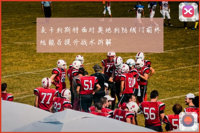 麦卡利斯特面对奥地利防线门前终结能否提升战术拆解
