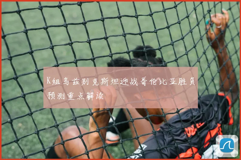 K组乌兹别克斯坦迎战哥伦比亚胜负预测重点解读
