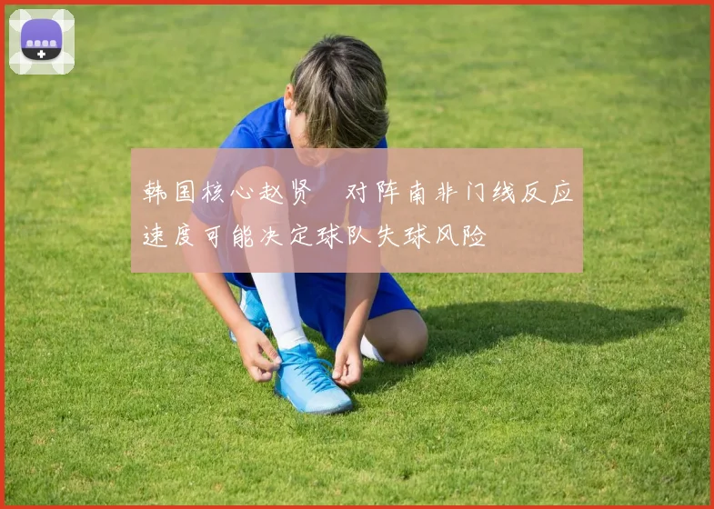 韩国核心赵贤祐对阵南非门线反应速度可能决定球队失球风险