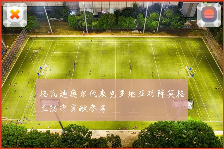 格瓦迪奥尔代表克罗地亚对阵英格兰防守贡献参考
